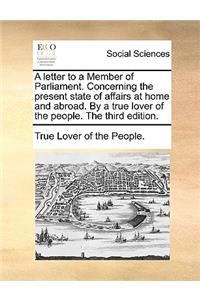 A Letter to a Member of Parliament. Concerning the Present State of Affairs at Home and Abroad. by a True Lover of the People. the Third Edition.