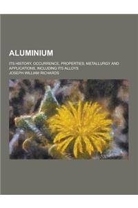 Aluminium; Its History, Occurrence, Properties, Metallurgy and Applications, Including Its Alloys