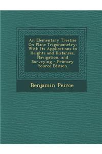 An Elementary Treatise on Plane Trigonometry: With Its Applications to Heights and Distances, Navigation, and Surveying