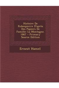 Histoire de Robespierre D'Apres Des Papiers de Famille: La Montagne. 1867
