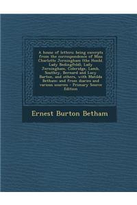 A House of Letters; Being Excerpts from the Correspondence of Miss Charlotte Jerningham (the Honbl. Lady Bedingfeld), Lady Jerningham, Coleridge, Lamb, Southey, Bernard and Lucy Barton, and Others, with Matilda Betham; And from Diaries and Various 