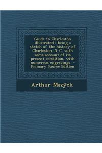 Guide to Charleston Illustrated: Being a Sketch of the History of Charleston, S. C. with Some Account of Its Present Condition, with Numerous Engravings - Primary Source Edition