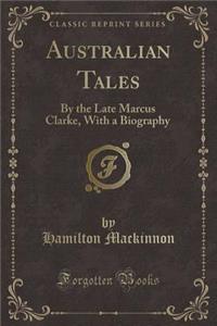 Australian Tales: By the Late Marcus Clarke, with a Biography (Classic Reprint)