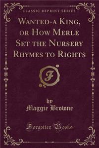 Wanted-A King, or How Merle Set the Nursery Rhymes to Rights (Classic Reprint)