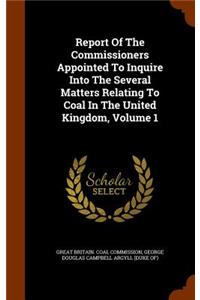 Report Of The Commissioners Appointed To Inquire Into The Several Matters Relating To Coal In The United Kingdom, Volume 1