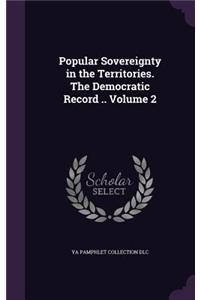 Popular Sovereignty in the Territories. The Democratic Record .. Volume 2