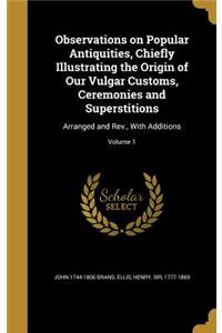 Observations on Popular Antiquities, Chiefly Illustrating the Origin of Our Vulgar Customs, Ceremonies and Superstitions