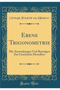 Ebene Trigonometrie: Mit Anwendungen Und Beyträgen Zur Geschichte Derselben (Classic Reprint)