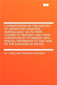A Dissertation on the History of Hereditary Dignities, Particularly as to Their Course of Descent, and Their Forfeiture by Attainder. with Special R