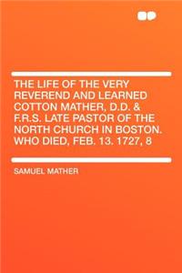 The Life of the Very Reverend and Learned Cotton Mather, D.D. & F.R.S. Late Pastor of the North Church in Boston. Who Died, Feb. 13. 1727, 8