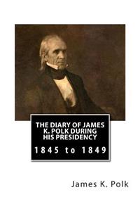 The Diary of James K. Polk During His Presidency