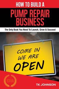 How to Build a Pump Repair Business (Special Edition): The Only Book You Need to Launch, Grow & Succeed