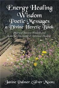 Energy Healing Wisdom-Poetic Messages a Divine Heretic Book: Poetry of Ancient Wisdom and Love for Emotional & Spiritual Healing