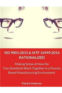 ISO 9001: 2015 and IATF 16949:2016 RATIONALIZED: Making Sense of How the Two Standards Work Together in a Process Based Manufacturing Environment