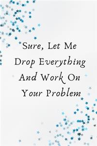 Sure, Let Me Drop Everything and Work On Your Problem.