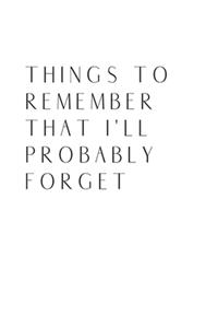 Things to Remember That I'll Probably Forget