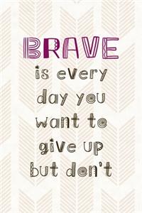 Brave Is Every Day You Want To Give Up But Don't