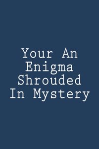 Your An Enigma Shrouded In Mystery