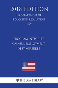 Program Integrity - Gainful Employment - Debt Measures (Us Department of Education Regulation) (Ed) (2018 Edition)