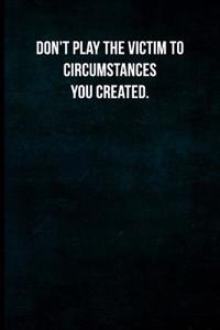 Don't Play the Victim to Circumstances You Created.