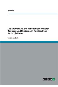 Die Entwicklung der Beziehungen zwischen Zentrum und Regionen in Russland von Jelzin bis Putin