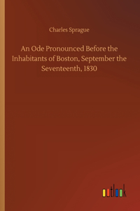 Ode Pronounced Before the Inhabitants of Boston, September the Seventeenth, 1830