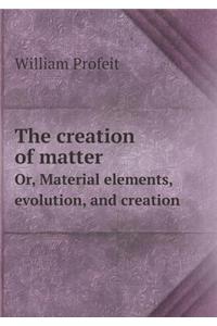 The creation of matter Or, Material elements, evolution, and creation