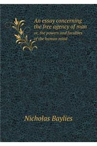 An Essay Concerning the Free Agency of Man Or, the Powers and Faculties of the Human Mind