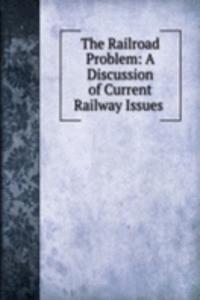 Railroad Problem: A Discussion of Current Railway Issues .