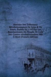 Histoire Des Tribunaux Revolutionnaires De Lyon & De Feurs, Etablis En 1793 Par Les Representants Du Peuple, Et Liste Des Contre-revolutionnaires Mis A Mort (French Edition)