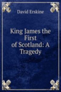 King James the First of Scotland: A Tragedy