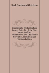 Dramatische Werke: Richard Savage; Oder, Der Sohn Einer Mutter Ottfried. Wullenweber. Der Dreizehnte November. Fremdes Gluck (German Edition)