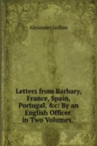 Letters from Barbary, France, Spain, Portugal, &c: By an English Officer. in Two Volumes. .