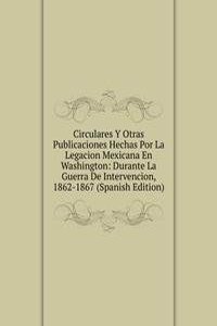 Circulares Y Otras Publicaciones Hechas Por La Legacion Mexicana En Washington: Durante La Guerra De Intervencion, 1862-1867 (Spanish Edition)