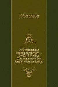 Die Missionen Der Jesuiten in Paraguay: T. Die Kritik Und Der Zusammenbruch Des Systems (German Edition)