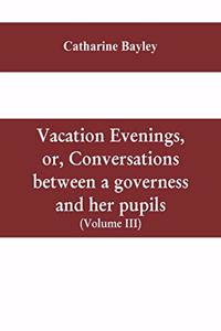 Vacation evenings, or, Conversations between a governess and her pupils