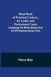 Hand-Book of Practical Cookery, for Ladies and Professional Cooks; Containing the Whole Science and Art of Preparing Human Food