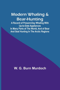 Modern Whaling & Bear-Hunting; A record of present-day whaling with up-to-date appliances in many parts of the world, and of bear and seal hunting in the Arctic regions