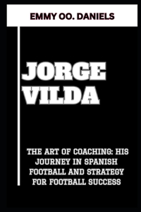 Jorge Vilda: "The Art of Coaching: His Journey in Spanish Football and Strategy for Football Success"