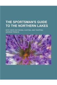 The Sportsman's Guide to the Northern Lakes; With Hints on Fishing, Hunting, and Trapping