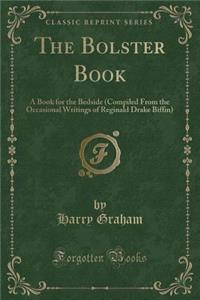 The Bolster Book: A Book for the Bedside (Compiled from the Occasional Writings of Reginald Drake Biffin) (Classic Reprint)