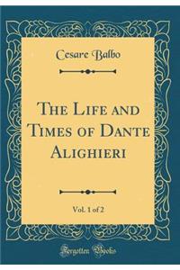 The Life and Times of Dante Alighieri, Vol. 1 of 2 (Classic Reprint)