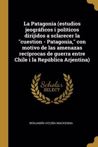 La Patagonia (estudios jeográficos i políticos dirijidos a sclarecer la cuestion - Patagonia, con motivo de las amenazas recíprocas de guerra entre Chile i la República Arjentina)