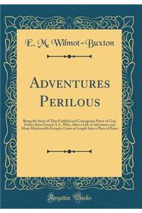 Adventures Perilous: Being the Story of That Faithful and Courageous Priest of God, Father John Gerard, S. J., Who, After a Life of Adventure and Many Hairbreadth Escapes, Came at Length Into a Place of Peace (Classic Reprint)