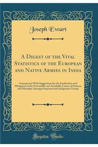 A Digest of the Vital Statistics of the European and Native Armies in India: Interspersed with Suggestions for the Eradication and Mitigation of the Preventible and Avoidable Causes of Sickness and Mortality Amongst Imported and Indigenous Troops