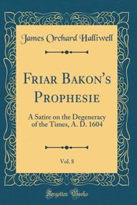 Friar Bakon's Prophesie, Vol. 8: A Satire on the Degeneracy of the Times, A. D. 1604 (Classic Reprint)