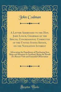 A Letter Addressed to the Hon. John Lynch, Chairman of the Special Congressional Committee of the United States Senate, on the Navigation Interest: Advocating the Expediency of Purchasing Iron Ships and Steamers in Scotland, Being the Result of a R