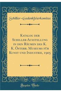 Katalog Der Schiller-Ausstellung in Den RÃ¤umen Des K. K. Ã?sterr. Museums FÃ¼r Kunst Und Industrie, 1905 (Classic Reprint)