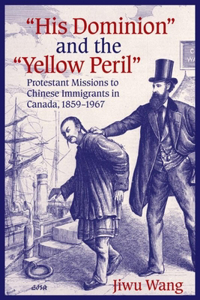 His Dominion"" and the ""Yellow Peril: Protestant Missions to Chinese Immigrants in Canada, 1859-1967