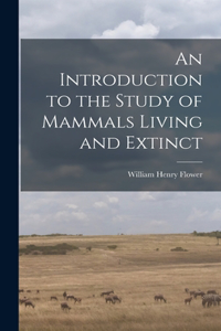 Introduction to the Study of Mammals Living and Extinct